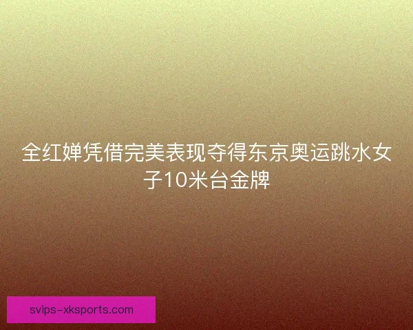 全红婵凭借完美表现夺得东京奥运跳水女子10米台金牌