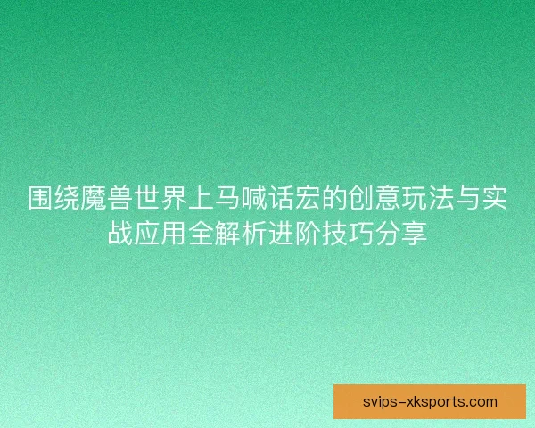 围绕魔兽世界上马喊话宏的创意玩法与实战应用全解析进阶技巧分享