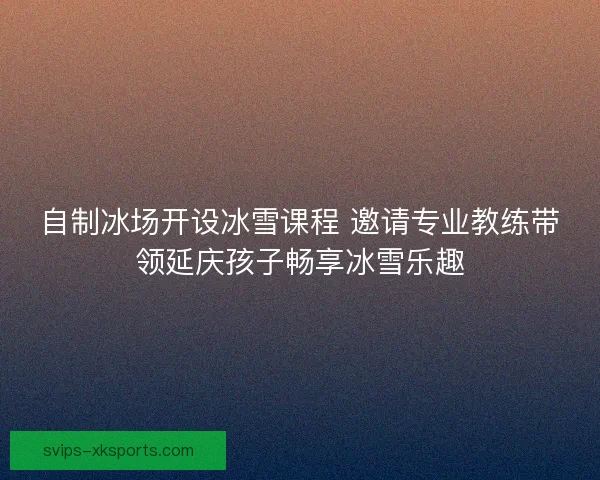 自制冰场开设冰雪课程 邀请专业教练带领延庆孩子畅享冰雪乐趣