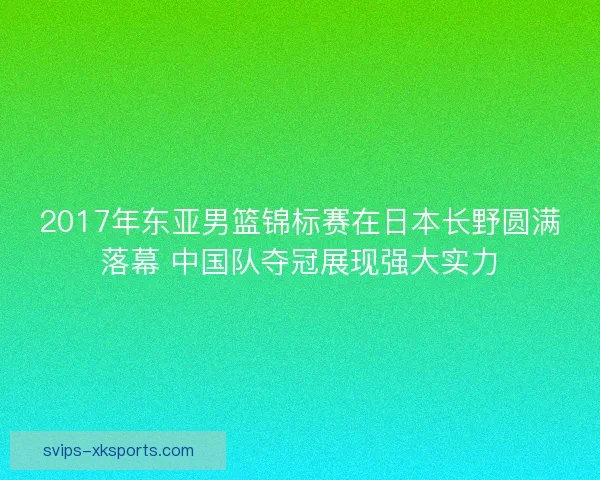 2017年东亚男篮锦标赛在日本长野圆满落幕 中国队夺冠展现强大实力