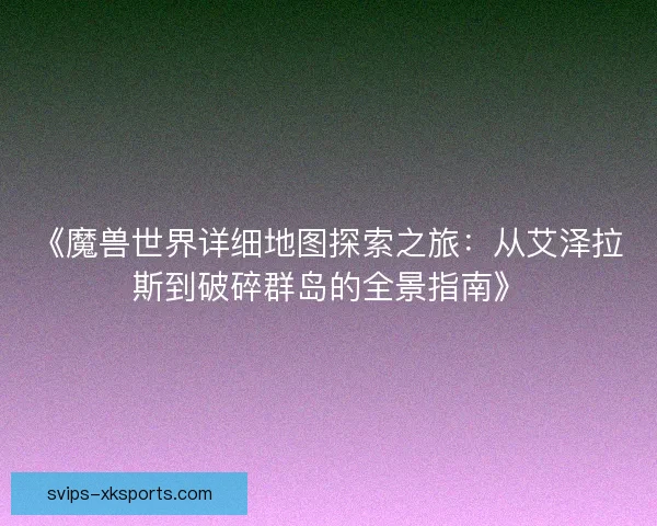 《魔兽世界详细地图探索之旅：从艾泽拉斯到破碎群岛的全景指南》