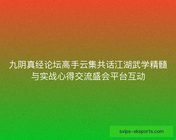 九阴真经论坛高手云集共话江湖武学精髓与实战心得交流盛会平台互动