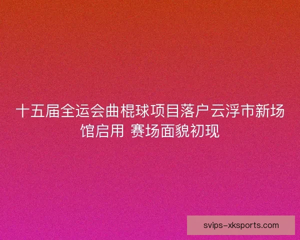 十五届全运会曲棍球项目落户云浮市新场馆启用 赛场面貌初现
