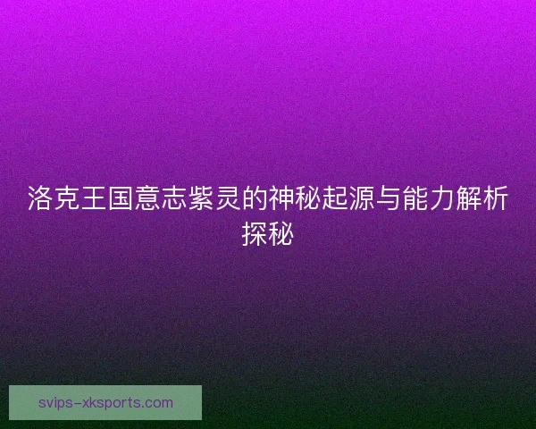 洛克王国意志紫灵的神秘起源与能力解析探秘