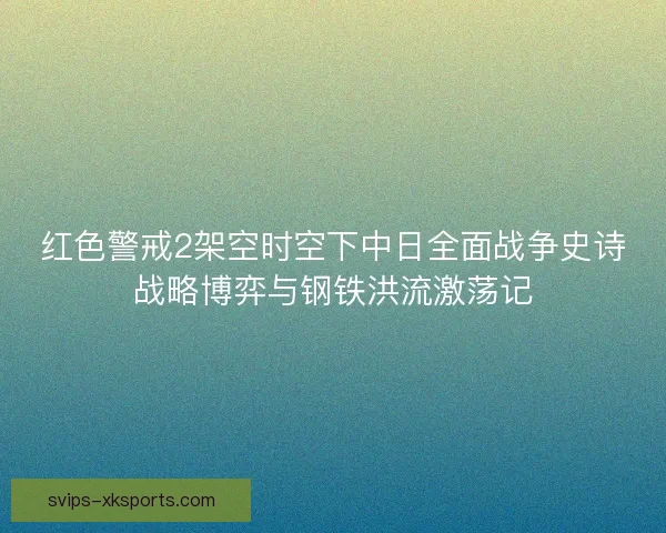 红色警戒2架空时空下中日全面战争史诗战略博弈与钢铁洪流激荡记
