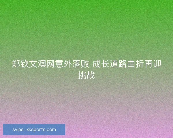 郑钦文澳网意外落败 成长道路曲折再迎挑战