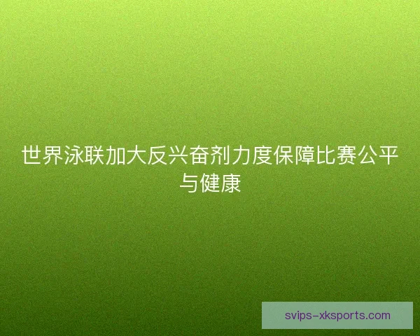 世界泳联加大反兴奋剂力度保障比赛公平与健康