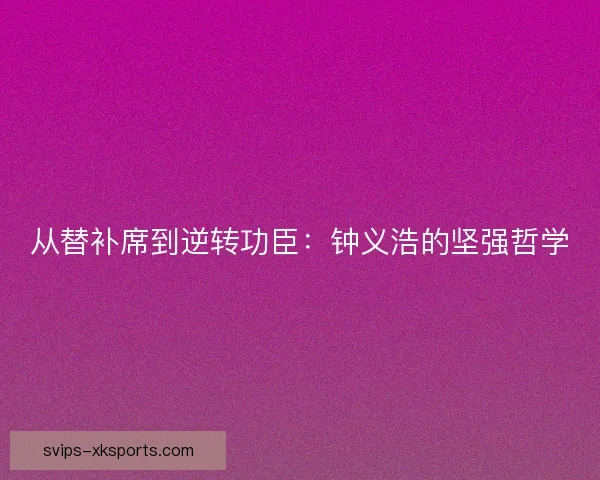 从替补席到逆转功臣：钟义浩的坚强哲学